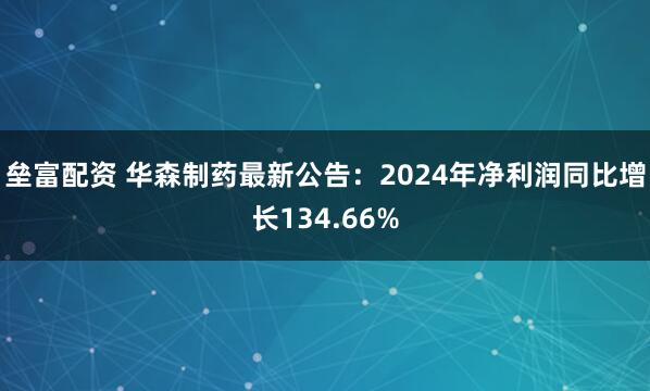 垒富配资 华森制药最新公告：2024年净利润同比增长134.66%