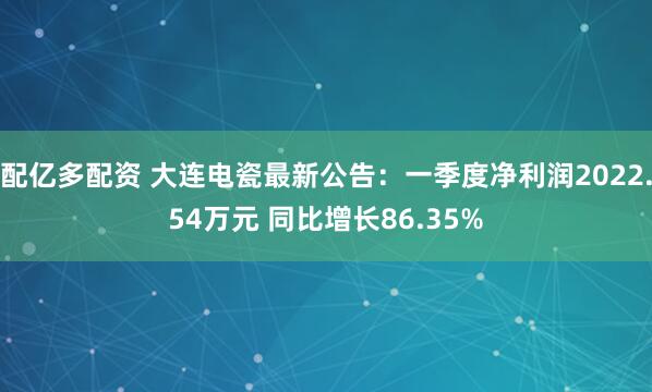 配亿多配资 大连电瓷最新公告：一季度净利润2022.54万元 同比增长86.35%