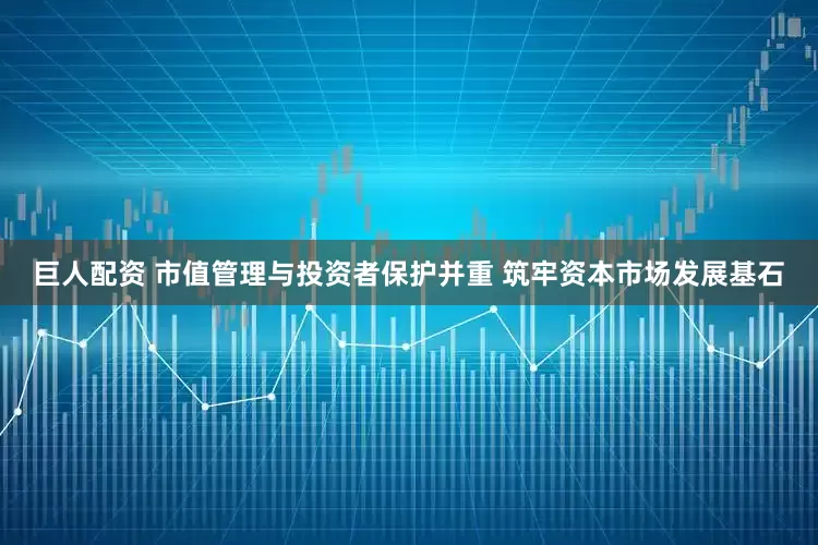 巨人配资 市值管理与投资者保护并重 筑牢资本市场发展基石