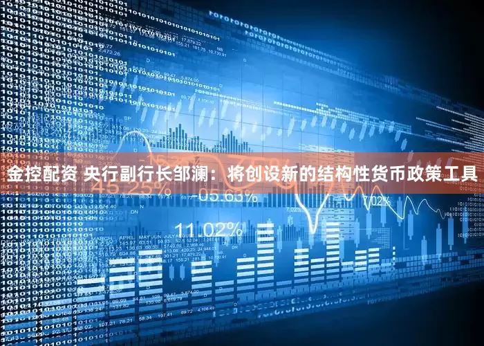 金控配资 央行副行长邹澜：将创设新的结构性货币政策工具