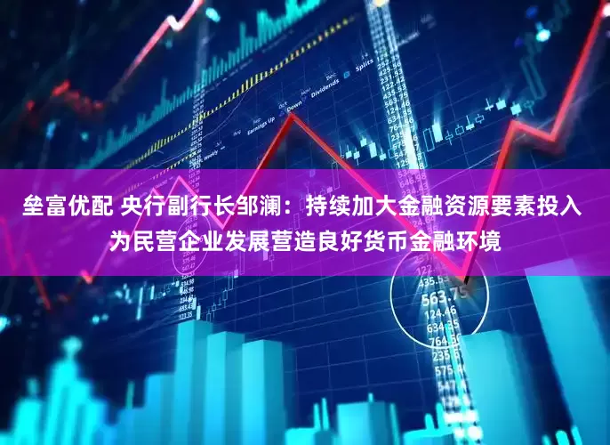 垒富优配 央行副行长邹澜：持续加大金融资源要素投入 为民营企业发展营造良好货币金融环境