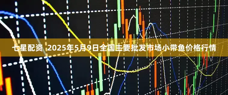 七星配资  2025年5月9日全国主要批发市场小带鱼价格行情