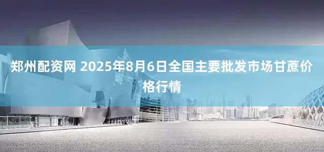 郑州配资网 2025年8月6日全国主要批发市场甘蔗价格行情