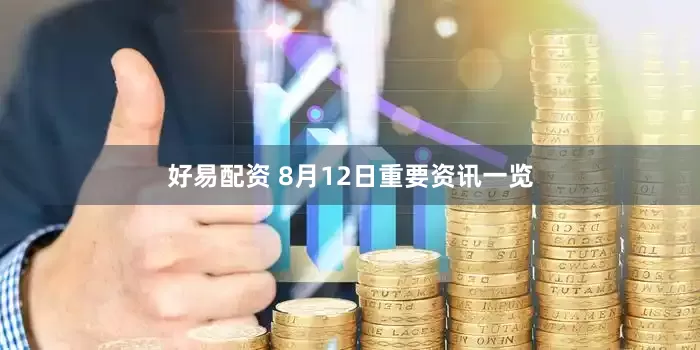 好易配资 8月12日重要资讯一览