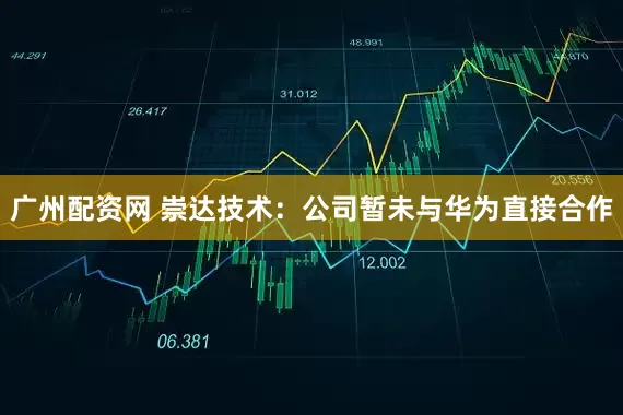广州配资网 崇达技术：公司暂未与华为直接合作