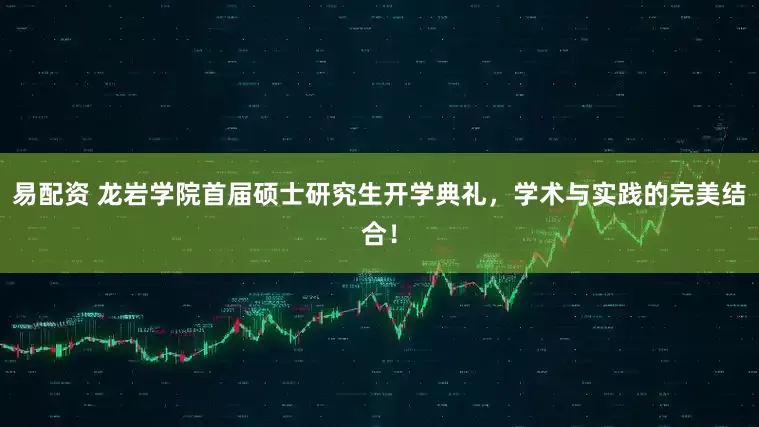 易配资 龙岩学院首届硕士研究生开学典礼，学术与实践的完美结合！