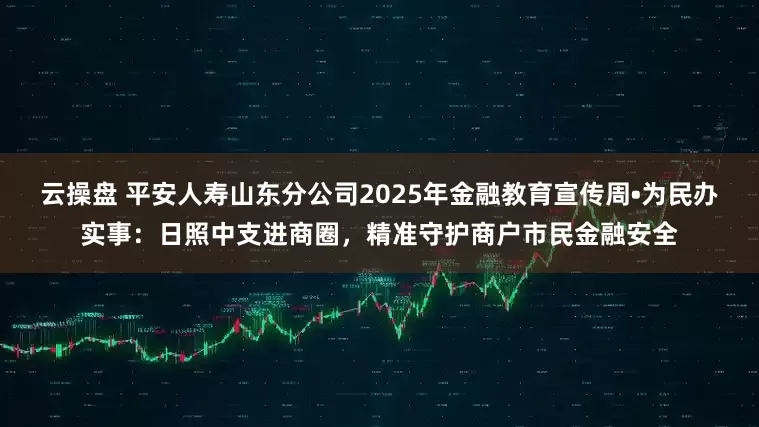 云操盘 平安人寿山东分公司2025年金融教育宣传周•为民办实事：日照中支进商圈，精准守护商户市民金融安全