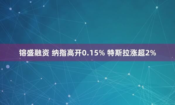 镕盛融资 纳指高开0.15% 特斯拉涨超2%