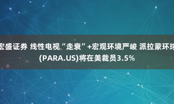 宏盛证券 线性电视“走衰”+宏观环境严峻 派拉蒙环球(PARA.US)将在美裁员3.5%