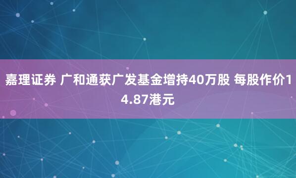 嘉理证券 广和通获广发基金增持40万股 每股作价14.87港元