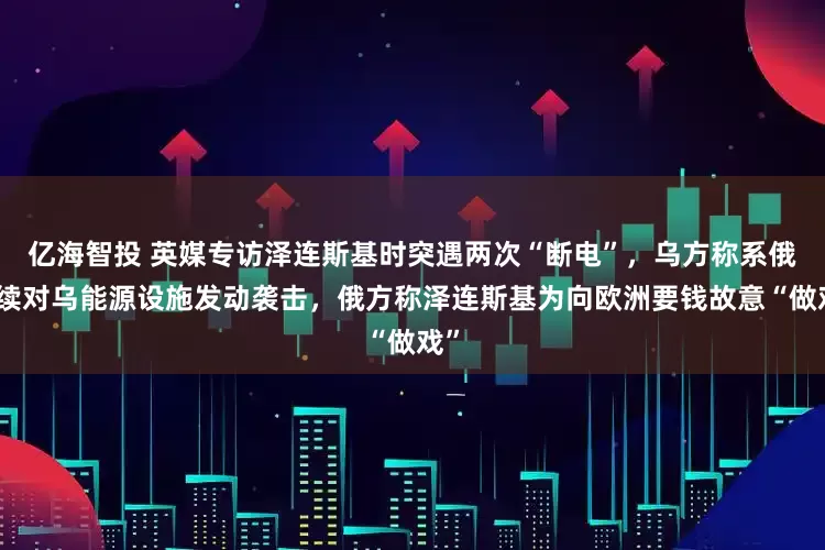 亿海智投 英媒专访泽连斯基时突遇两次“断电”，乌方称系俄持续对乌能源设施发动袭击，俄方称泽连斯基为向欧洲要钱故意“做戏”