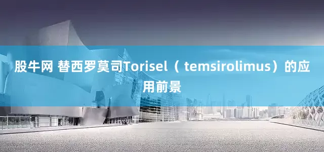股牛网 替西罗莫司Torisel（ temsirolimus）的应用前景