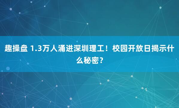 趣操盘 1.3万人涌进深圳理工！校园开放日揭示什么秘密？